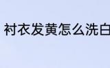 衬衣发黄怎么洗白 衬衣发黄如何洗白