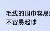 毛线的围巾容易起球吗 毛线的围巾容不容易起球