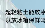超轻粘土能放冰箱保鲜吗 超轻粘土可以放冰箱保鲜吗