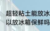 超轻粘土能放冰箱保鲜吗 超轻粘土可以放冰箱保鲜吗
