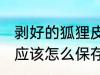 剥好的狐狸皮怎么保存 剥好的狐狸皮应该怎么保存