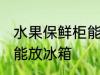 水果保鲜柜能放冰箱吗 水果保鲜能不能放冰箱