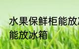 水果保鲜柜能放冰箱吗 水果保鲜能不能放冰箱