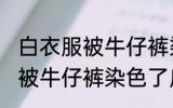 白衣服被牛仔裤染色了怎么办 白衣服被牛仔裤染色了应该怎么清洗