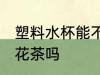塑料水杯能不能泡花茶 塑料水杯能泡花茶吗