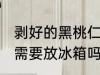剥好的黑桃仁怎么保存 剥好的黑桃仁需要放冰箱吗