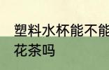塑料水杯能不能泡花茶 塑料水杯能泡花茶吗