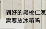 剥好的黑桃仁怎么保存 剥好的黑桃仁需要放冰箱吗