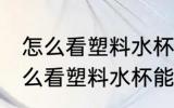 怎么看塑料水杯能不能装开水 应该怎么看塑料水杯能不能装开水