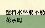 塑料水杯能不能泡花茶 塑料水杯能泡花茶吗