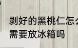 剥好的黑桃仁怎么保存 剥好的黑桃仁需要放冰箱吗