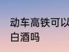 动车高铁可以带白酒吗 动车高铁能带白酒吗