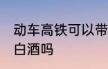 动车高铁可以带白酒吗 动车高铁能带白酒吗