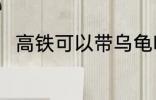 高铁可以带乌龟吗 高铁能带乌龟吗