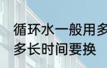 循环水一般用多久要换 循环水一般用多长时间要换