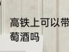 高铁上可以带葡萄酒吗 高铁上能带葡萄酒吗