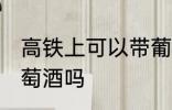 高铁上可以带葡萄酒吗 高铁上能带葡萄酒吗