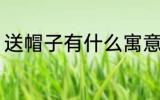 送帽子有什么寓意 送帽子寓意有什么