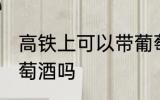 高铁上可以带葡萄酒吗 高铁上能带葡萄酒吗