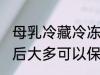 母乳冷藏冷冻可以放多久 母乳冷冻以后大多可以保存的时间
