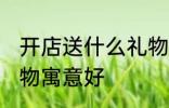 开店送什么礼物寓意好 开店送哪些礼物寓意好