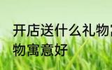 开店送什么礼物寓意好 开店送哪些礼物寓意好